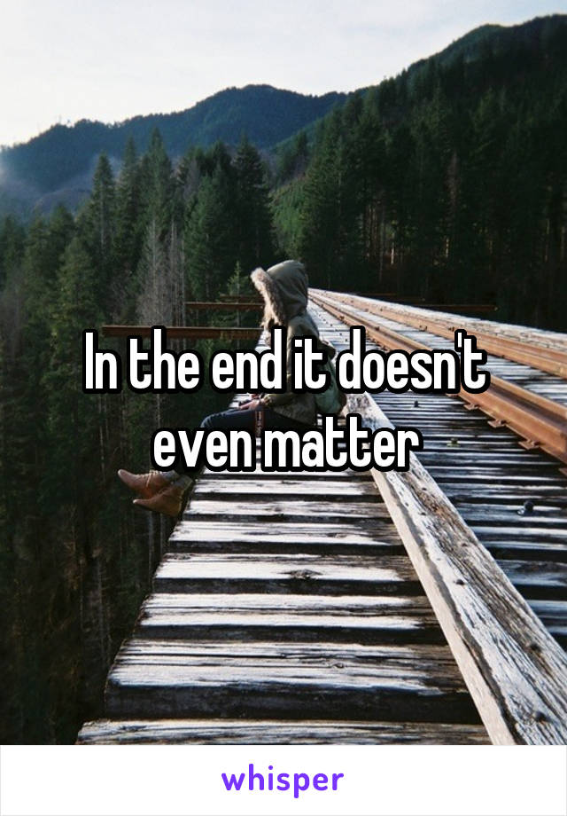 In the end it doesn't even matter