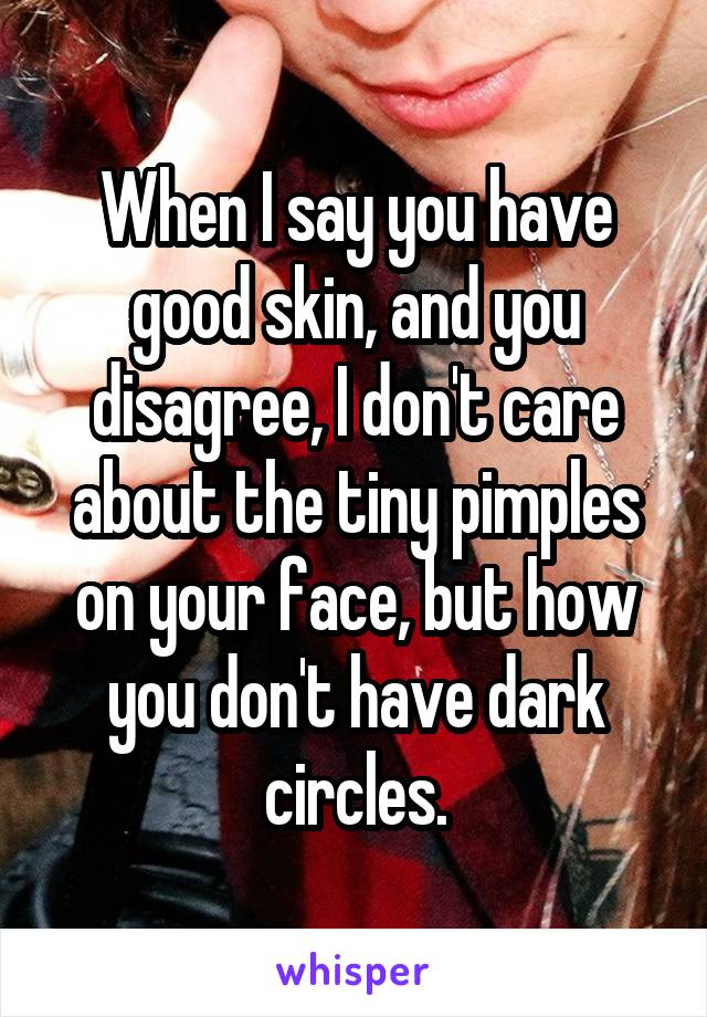 When I say you have good skin, and you disagree, I don't care about the tiny pimples on your face, but how you don't have dark circles.