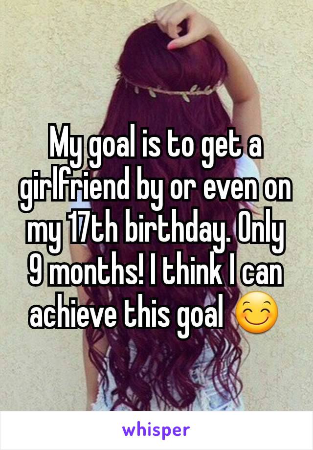 My goal is to get a girlfriend by or even on my 17th birthday. Only 9 months! I think I can achieve this goal 😊