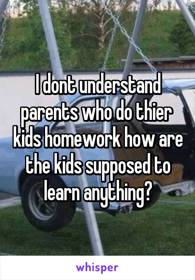 I dont understand parents who do thier  kids homework how are the kids supposed to learn anything?