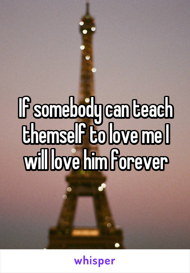 If somebody can teach themself to love me I will love him forever