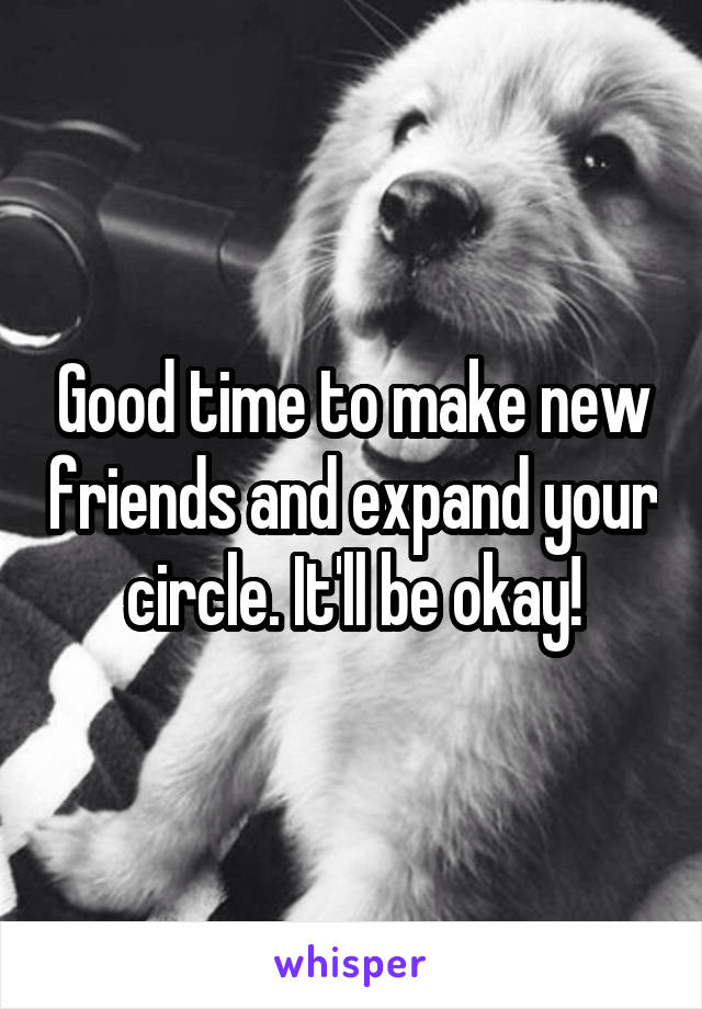 Good time to make new friends and expand your circle. It'll be okay!