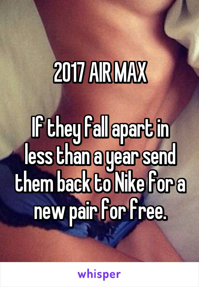 2017 AIR MAX

If they fall apart in less than a year send them back to Nike for a new pair for free.