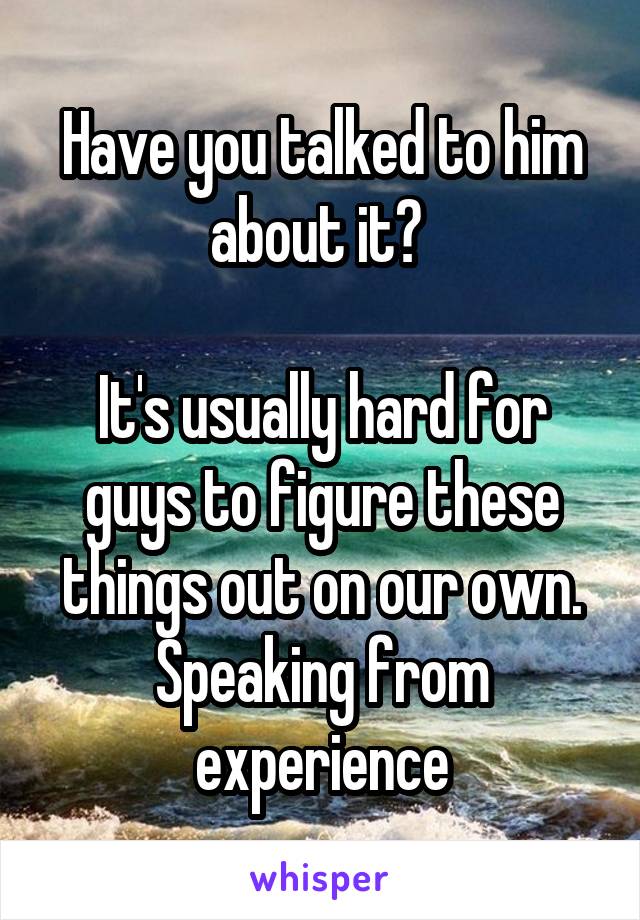 Have you talked to him about it? 

It's usually hard for guys to figure these things out on our own. Speaking from experience