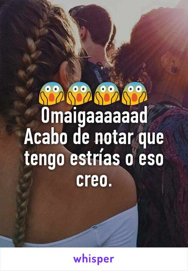 😱😱😱😱
Omaigaaaaaad
Acabo de notar que tengo estrías o eso creo.