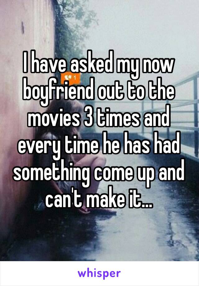 I have asked my now boyfriend out to the movies 3 times and every time he has had something come up and can't make it… 