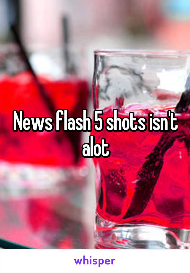 News flash 5 shots isn't alot