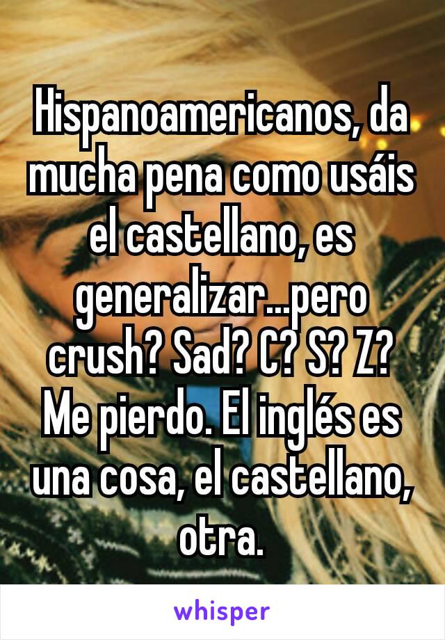 Hispanoamericanos, da mucha pena como usáis el castellano, es generalizar...pero crush? Sad? C? S? Z? Me pierdo. El inglés es una cosa, el castellano, otra.