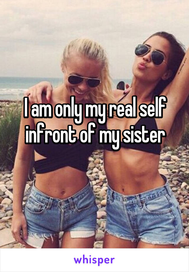 I am only my real self infront of my sister
