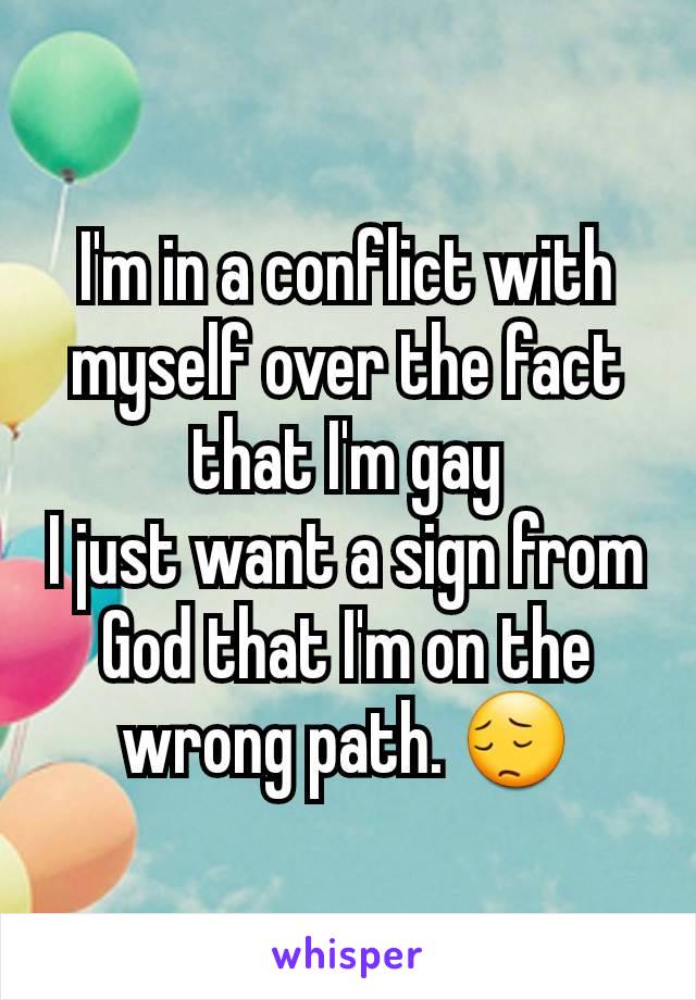 I'm in a conflict with myself over the fact that I'm gay
I just want a sign from God that I'm on the wrong path. 😔