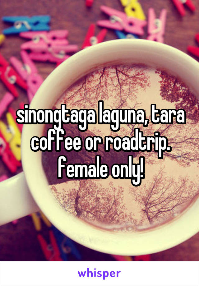 sinongtaga laguna, tara coffee or roadtrip. female only!