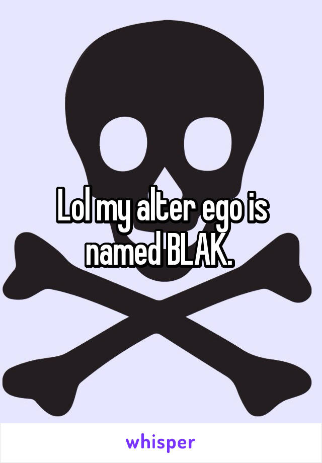 Lol my alter ego is named BLAK. 