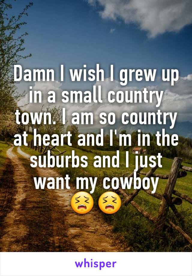 Damn I wish I grew up in a small country town. I am so country at heart and I'm in the suburbs and I just want my cowboy
😣😣