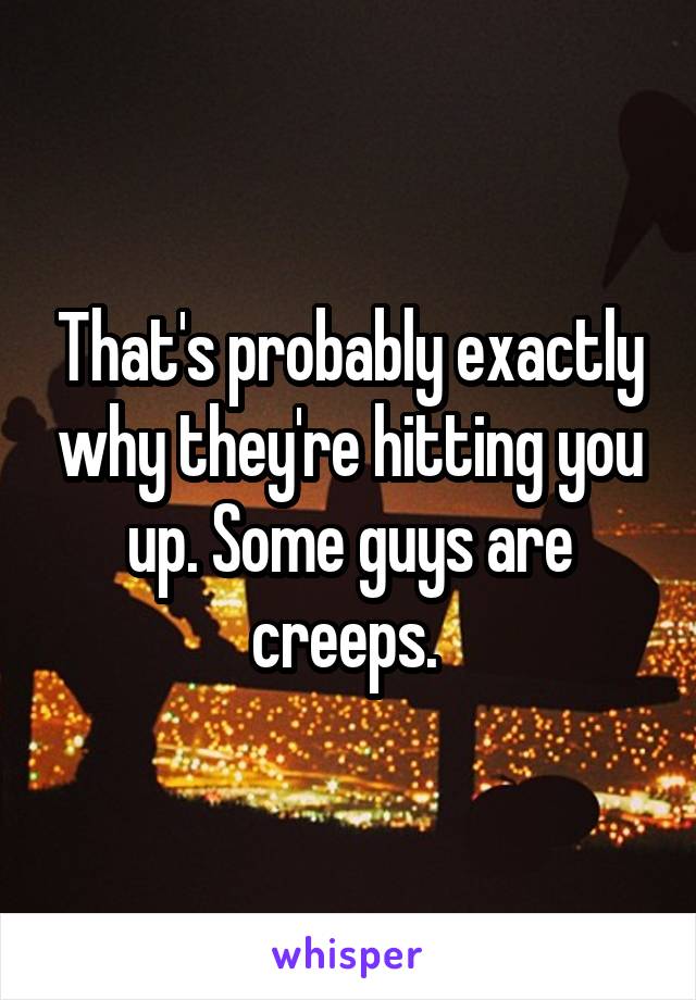 That's probably exactly why they're hitting you up. Some guys are creeps. 