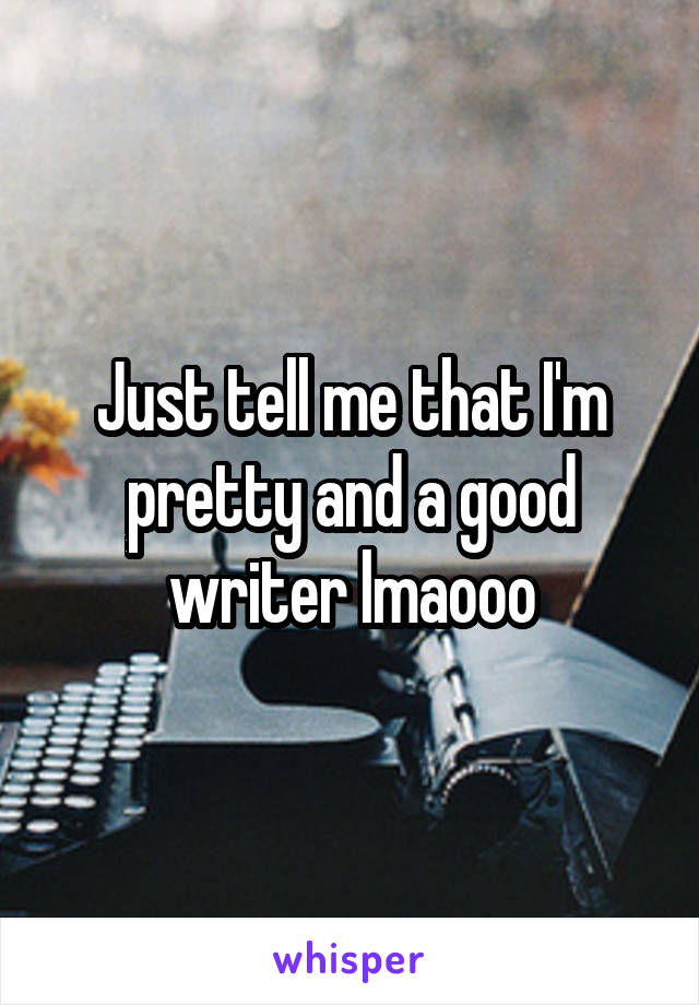 Just tell me that I'm pretty and a good writer lmaooo