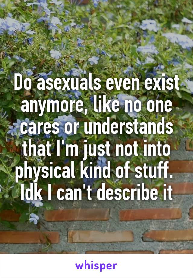 Do asexuals even exist anymore, like no one cares or understands that I'm just not into physical kind of stuff. 
Idk I can't describe it