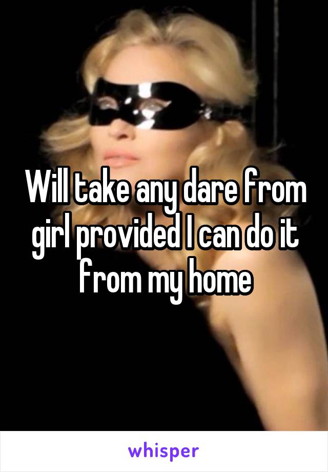 Will take any dare from girl provided I can do it from my home