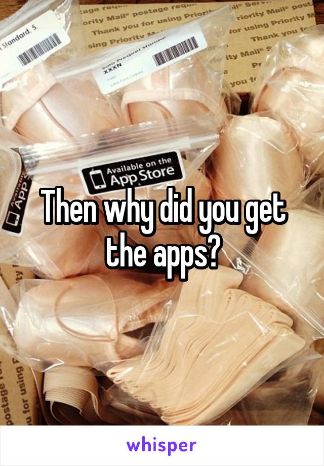 Then why did you get the apps?