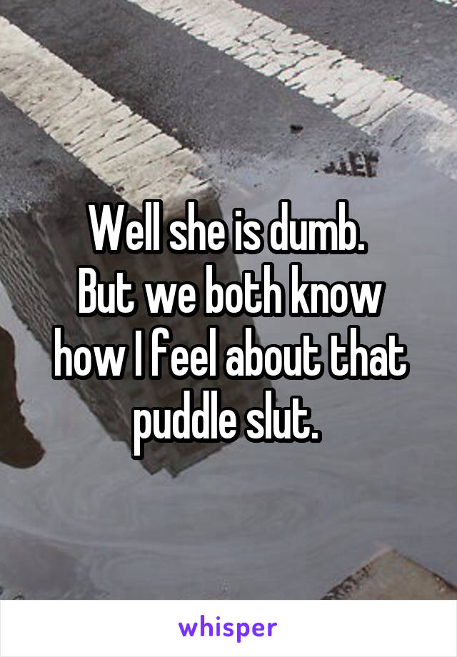 Well she is dumb. 
But we both know how I feel about that puddle slut. 