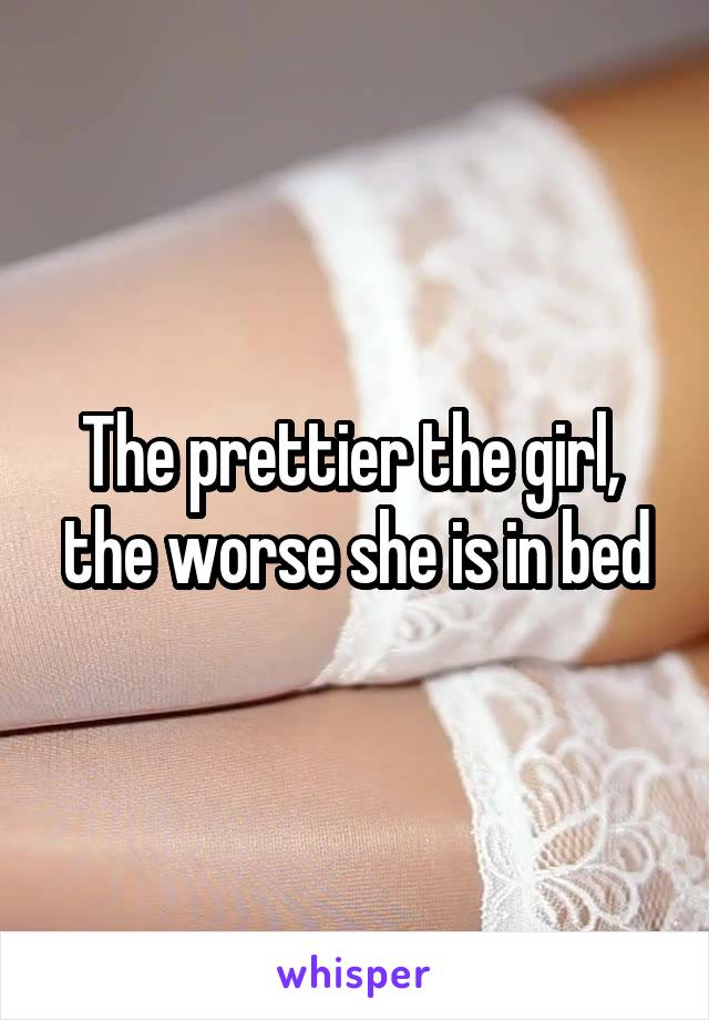 The prettier the girl,  the worse she is in bed