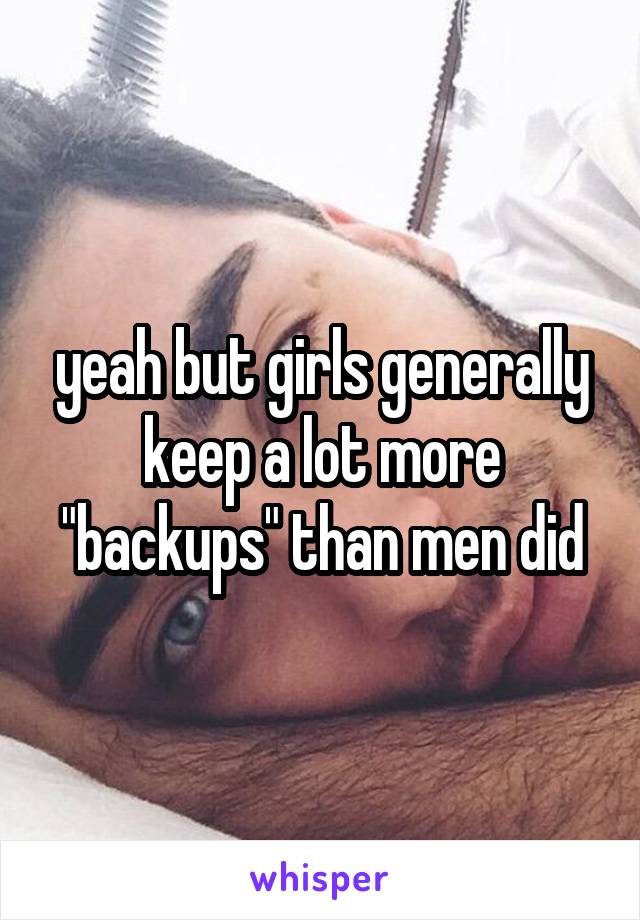 yeah but girls generally keep a lot more "backups" than men did