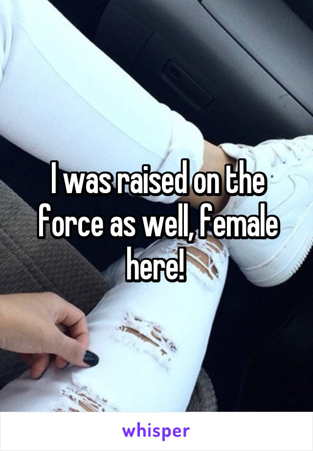 I was raised on the force as well, female here! 