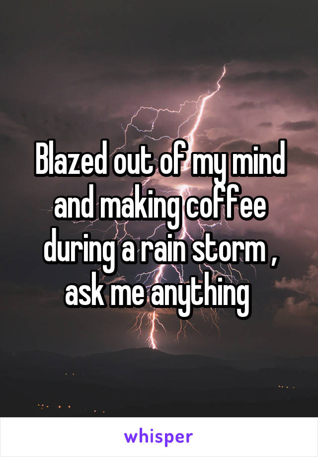 Blazed out of my mind and making coffee during a rain storm , ask me anything 