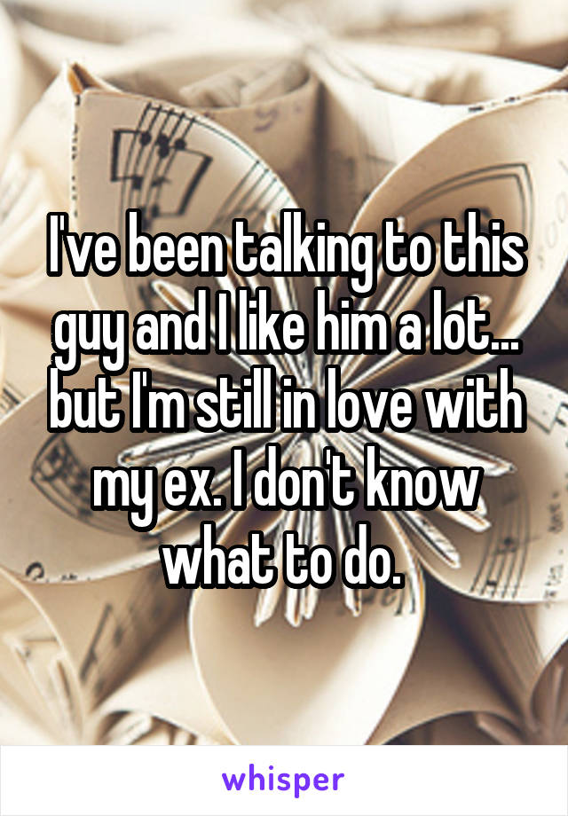 I've been talking to this guy and I like him a lot... but I'm still in love with my ex. I don't know what to do. 