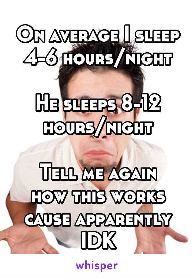 On average I sleep 4-6 hours/night

He sleeps 8-12 hours/night

Tell me again how this works cause apparently IDK