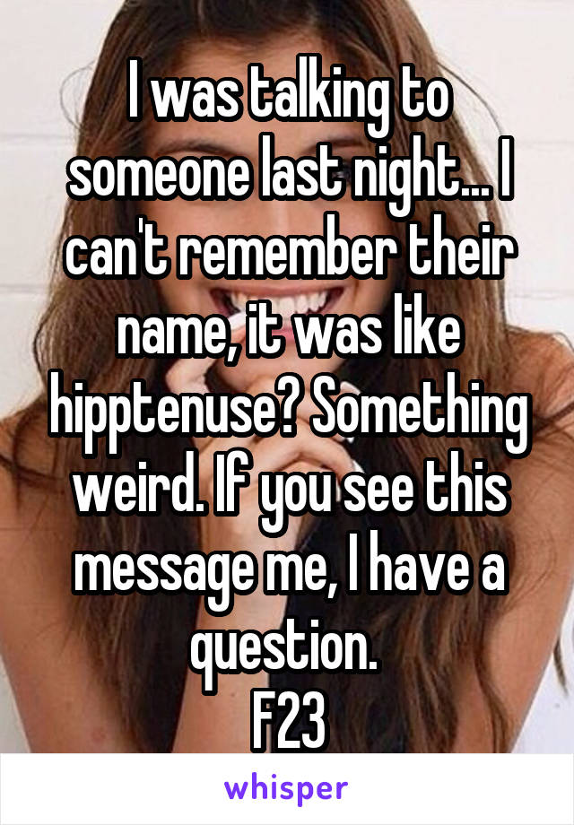 I was talking to someone last night... I can't remember their name, it was like hipptenuse? Something weird. If you see this message me, I have a question. 
F23