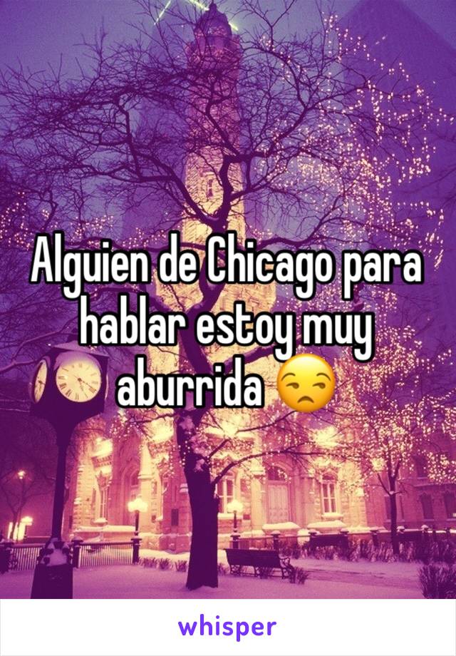 Alguien de Chicago para hablar estoy muy aburrida 😒 