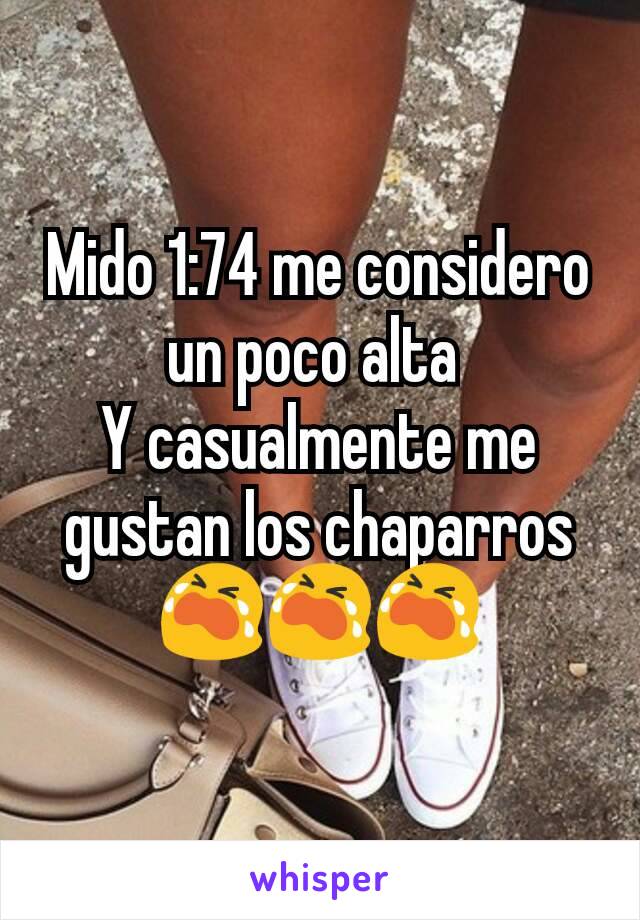 Mido 1:74 me considero un poco alta 
Y casualmente me gustan los chaparros 😭😭😭