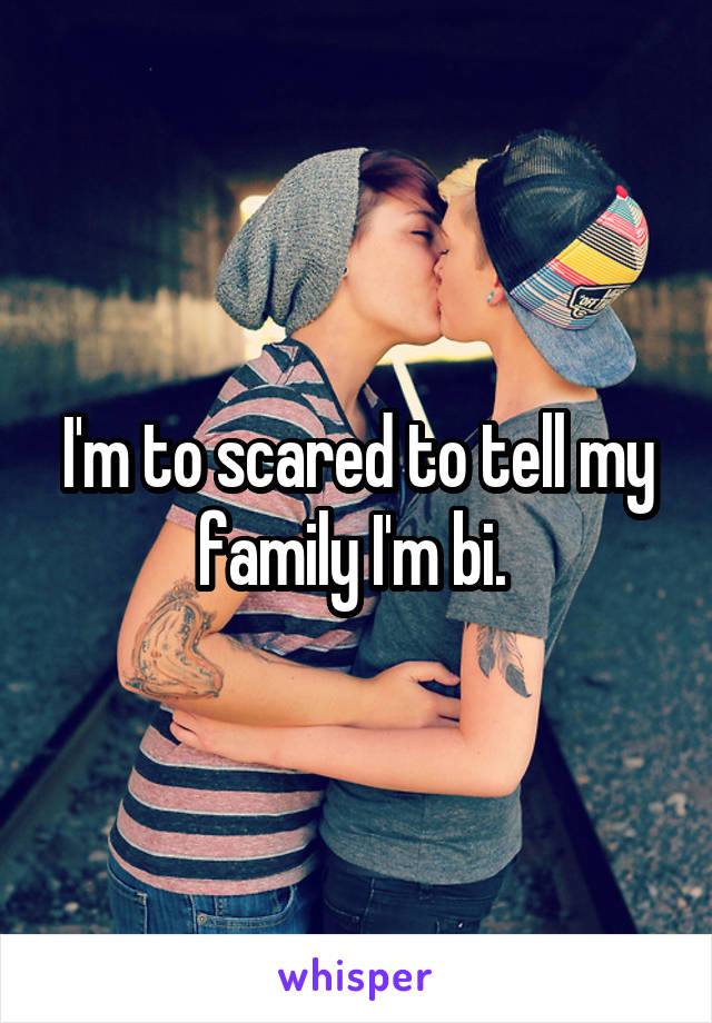 I'm to scared to tell my family I'm bi. 