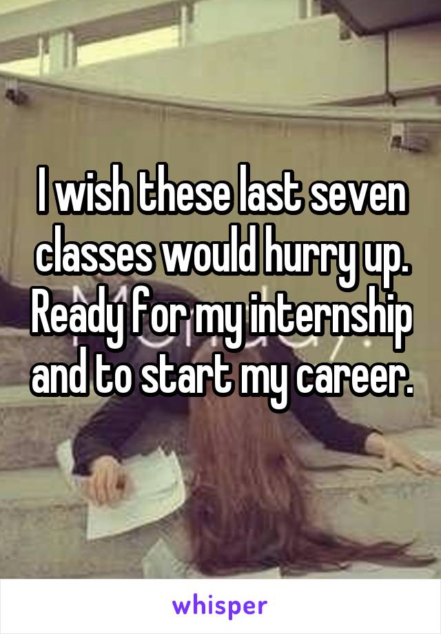 I wish these last seven classes would hurry up. Ready for my internship and to start my career. 