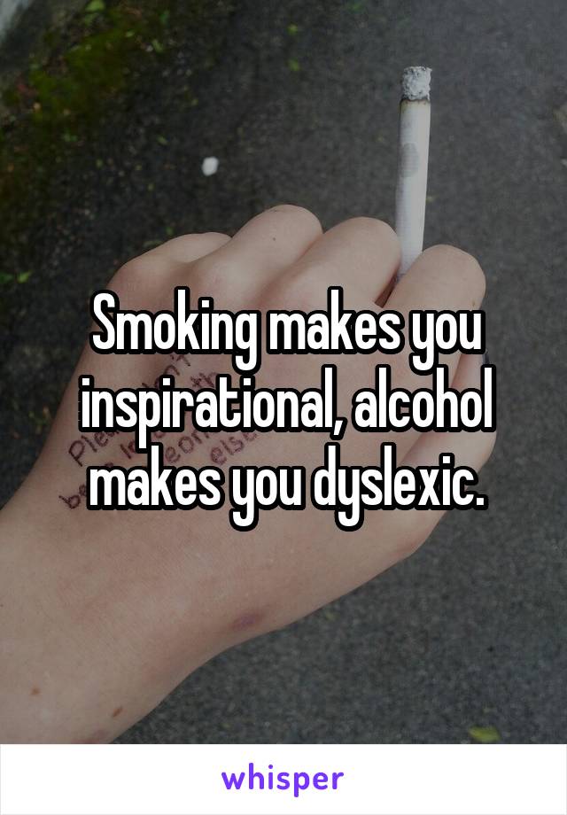 Smoking makes you inspirational, alcohol makes you dyslexic.