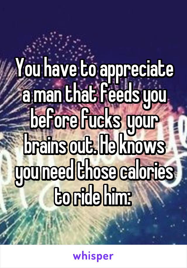 You have to appreciate a man that feeds you before fucks  your brains out. He knows you need those calories to ride him: 