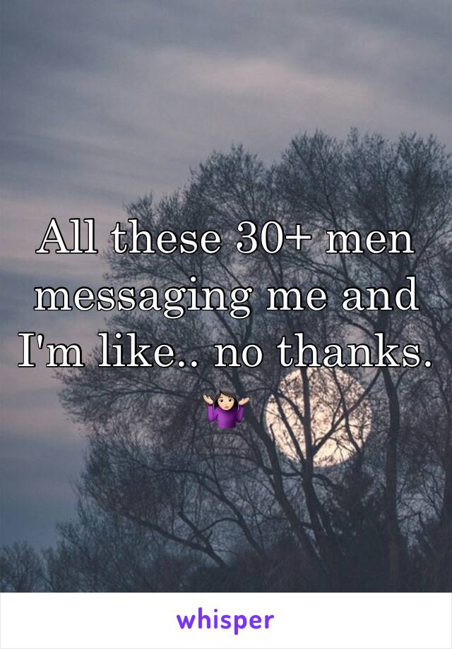 All these 30+ men messaging me and I'm like.. no thanks. 🤷🏻‍♀️