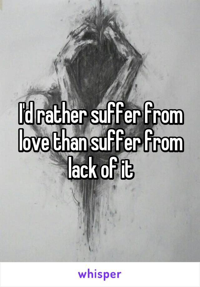 I'd rather suffer from love than suffer from lack of it