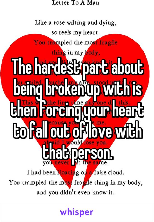 The hardest part about being broken up with is then forcing your heart to fall out of love with that person.