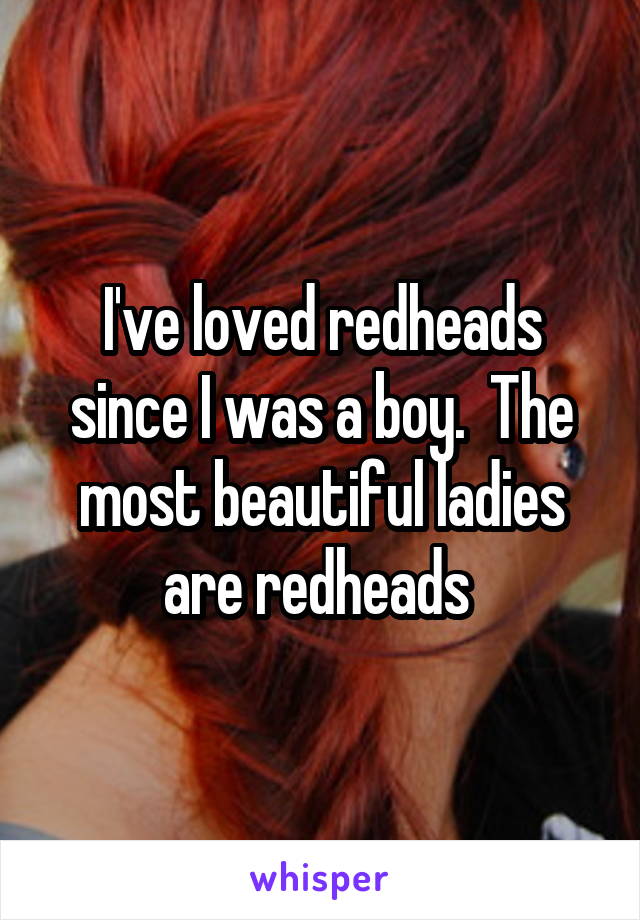 I've loved redheads since I was a boy.  The most beautiful ladies are redheads 