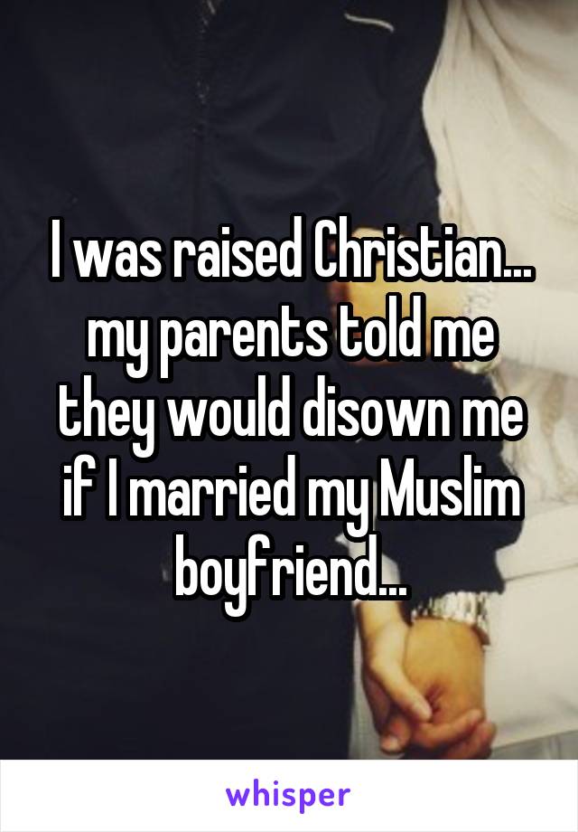 I was raised Christian... my parents told me they would disown me if I married my Muslim boyfriend...