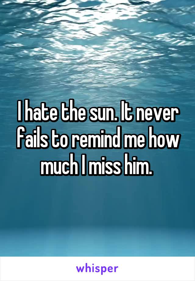 I hate the sun. It never fails to remind me how much I miss him. 