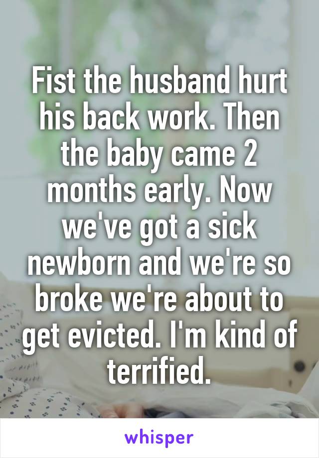 Fist the husband hurt his back work. Then the baby came 2 months early. Now we've got a sick newborn and we're so broke we're about to get evicted. I'm kind of terrified.