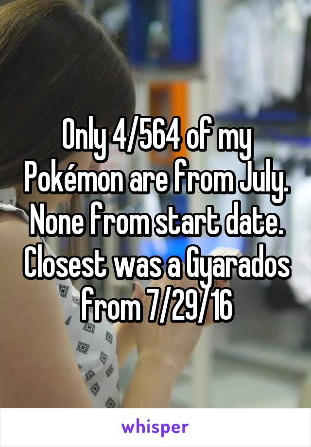 Only 4/564 of my Pokémon are from July. None from start date. Closest was a Gyarados from 7/29/16