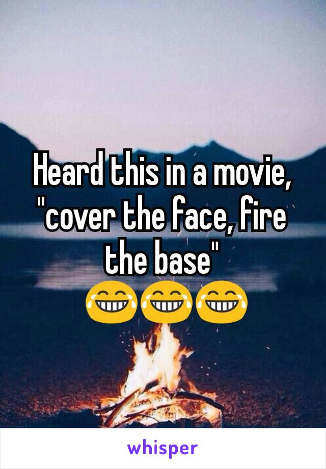 Heard this in a movie, "cover the face, fire the base"
 😂😂😂