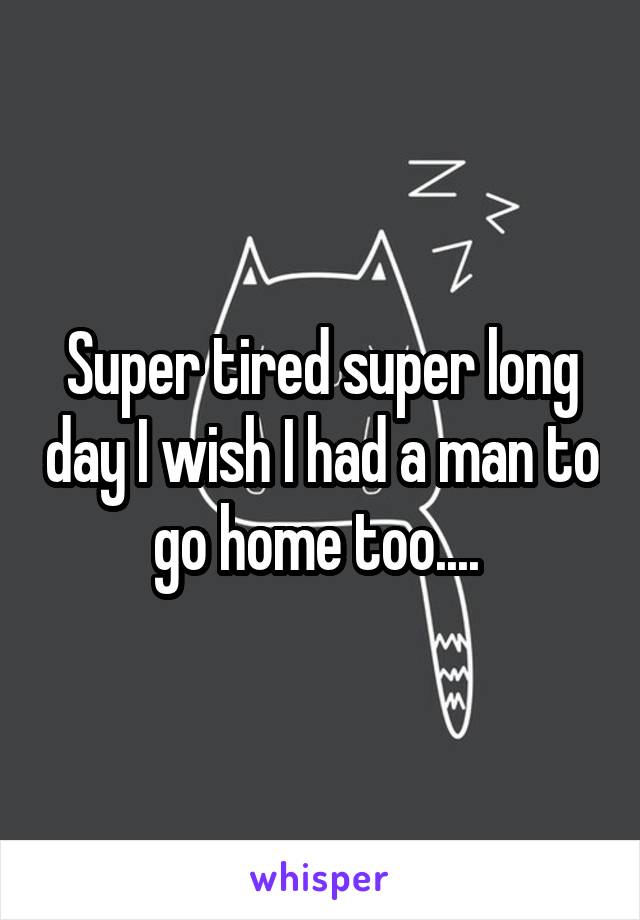 Super tired super long day I wish I had a man to go home too.... 