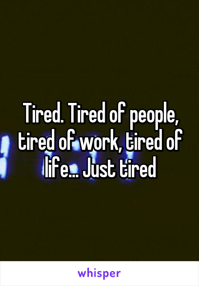 Tired. Tired of people, tired of work, tired of life... Just tired