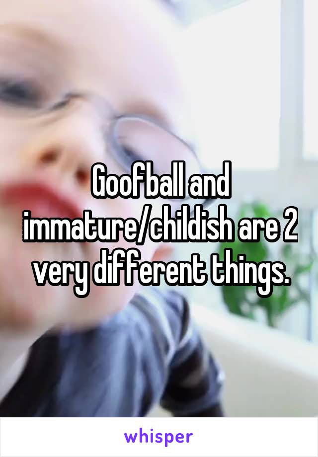 Goofball and immature/childish are 2 very different things.