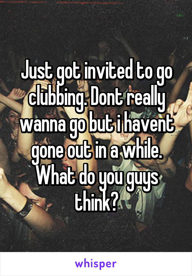 Just got invited to go clubbing. Dont really wanna go but i havent gone out in a while. What do you guys think?