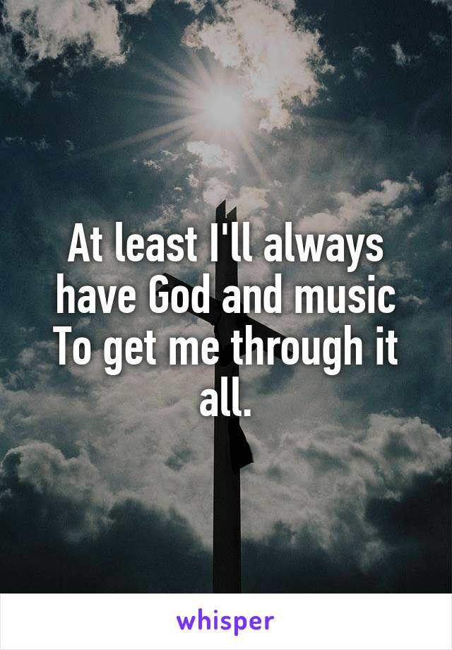 At least I'll always have God and music
To get me through it all.